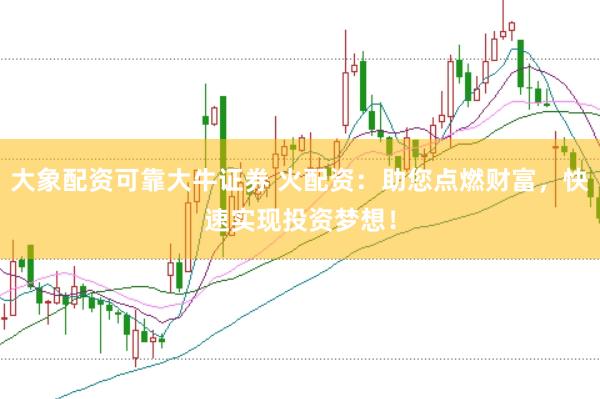 大象配资可靠大牛证券 火配资：助您点燃财富，快速实现投资梦想！