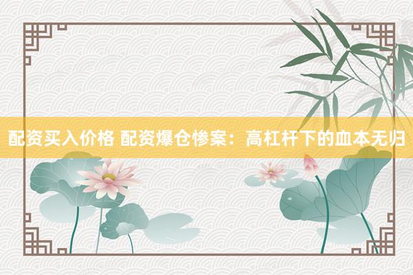 配资买入价格 配资爆仓惨案：高杠杆下的血本无归