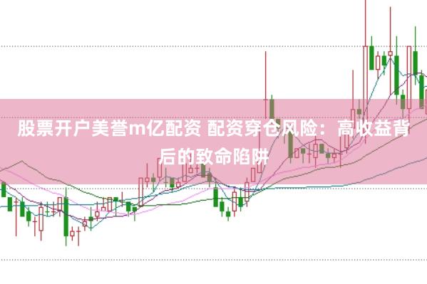 股票开户美誉m亿配资 配资穿仓风险：高收益背后的致命陷阱