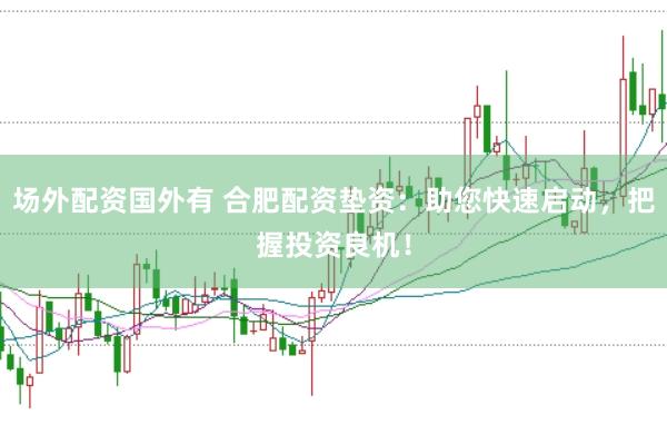 场外配资国外有 合肥配资垫资：助您快速启动，把握投资良机！