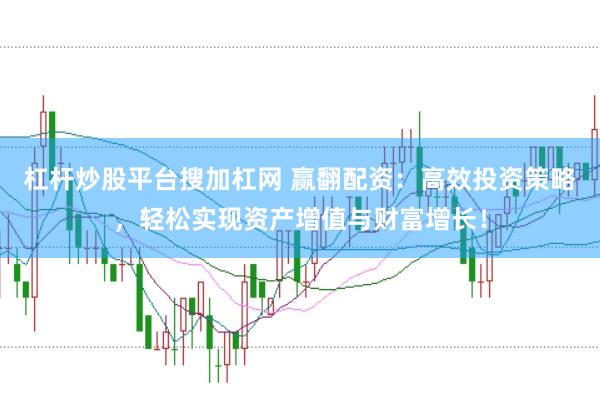 杠杆炒股平台搜加杠网 赢翻配资：高效投资策略，轻松实现资产增值与财富增长！