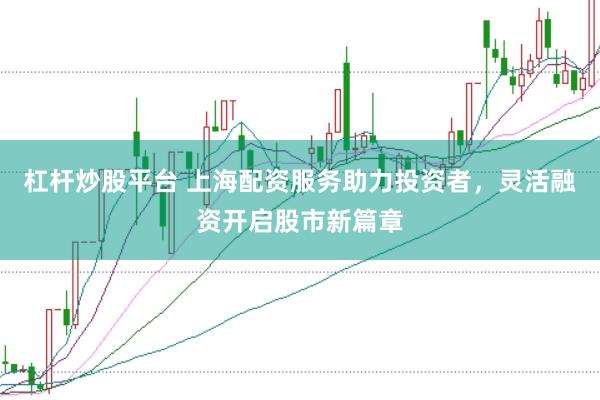 杠杆炒股平台 上海配资服务助力投资者，灵活融资开启股市新篇章