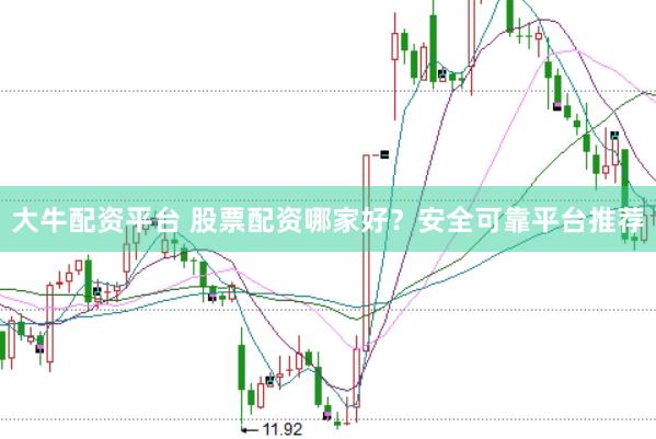 大牛配资平台 股票配资哪家好？安全可靠平台推荐