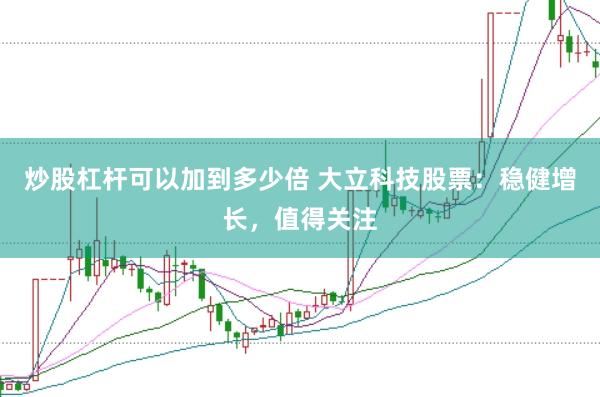 炒股杠杆可以加到多少倍 大立科技股票：稳健增长，值得关注