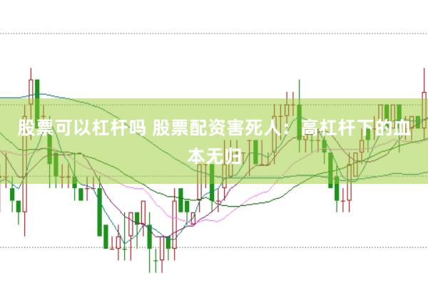 股票可以杠杆吗 股票配资害死人：高杠杆下的血本无归