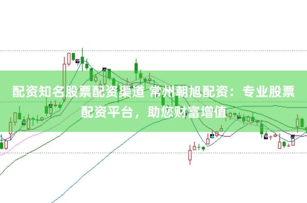 配资知名股票配资渠道 常州朝旭配资：专业股票配资平台，助您财富增值