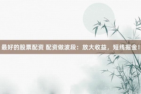 最好的股票配资 配资做波段：放大收益，短线掘金！