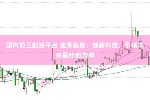 国内前三配资平台 迪莱奥普：创新科技，引领未来医疗新方向
