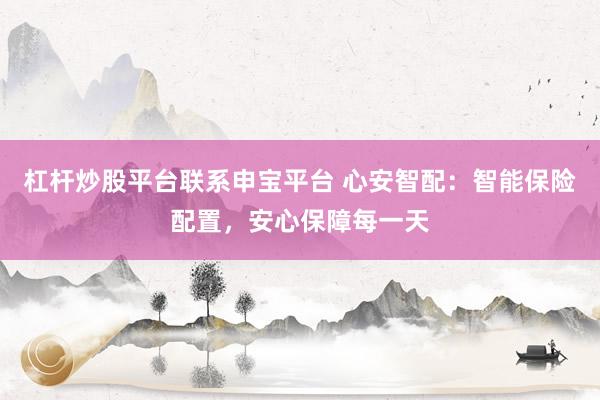 杠杆炒股平台联系申宝平台 心安智配：智能保险配置，安心保障每一天