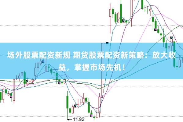 场外股票配资新规 期货股票配资新策略：放大收益，掌握市场先机！
