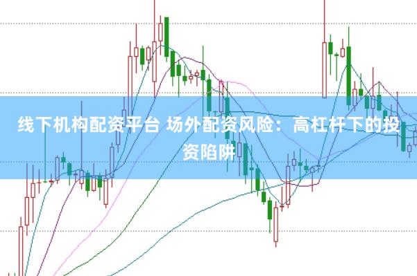 线下机构配资平台 场外配资风险：高杠杆下的投资陷阱