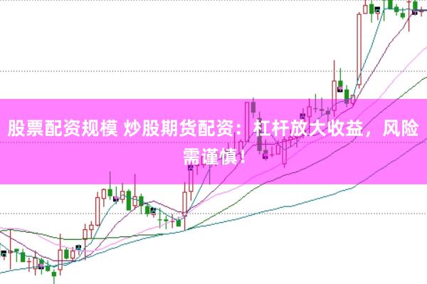 股票配资规模 炒股期货配资：杠杆放大收益，风险需谨慎！