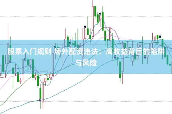 股票入门规则 场外配资违法：高收益背后的陷阱与风险