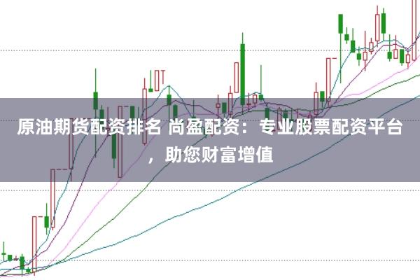 原油期货配资排名 尚盈配资：专业股票配资平台，助您财富增值
