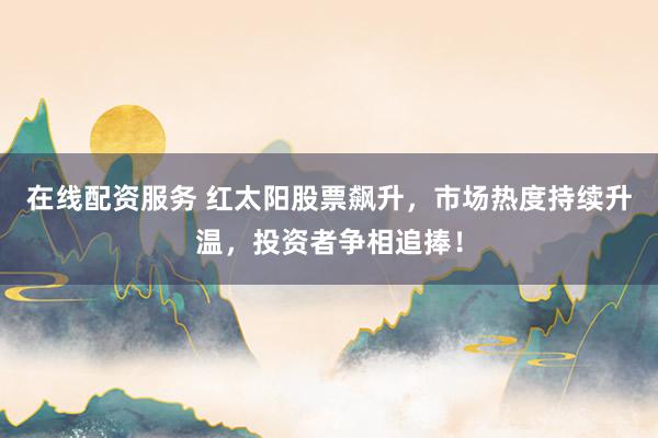 在线配资服务 红太阳股票飙升，市场热度持续升温，投资者争相追捧！