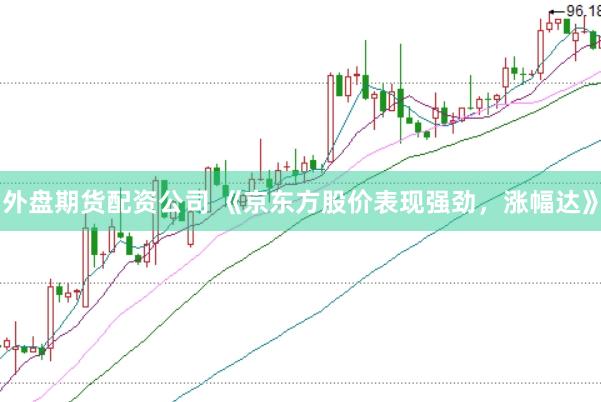 外盘期货配资公司 《京东方股价表现强劲，涨幅达》