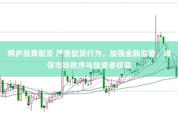 桐庐股票配资 严查配资行为，加强金融监管，确保市场秩序与投资者权益