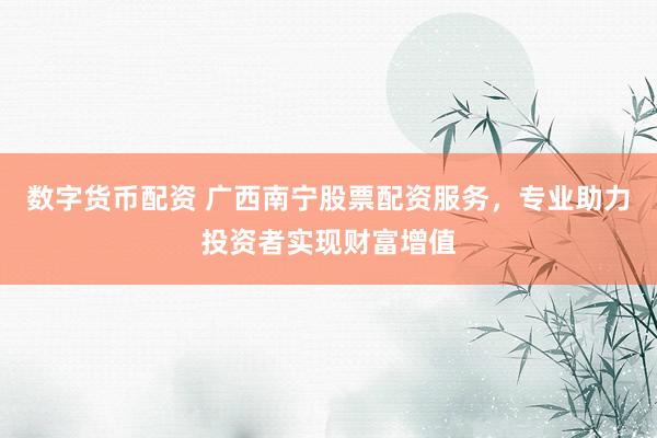 数字货币配资 广西南宁股票配资服务，专业助力投资者实现财富增值