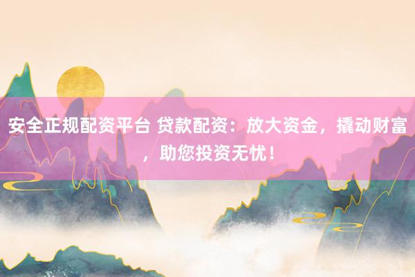 安全正规配资平台 贷款配资：放大资金，撬动财富，助您投资无忧！