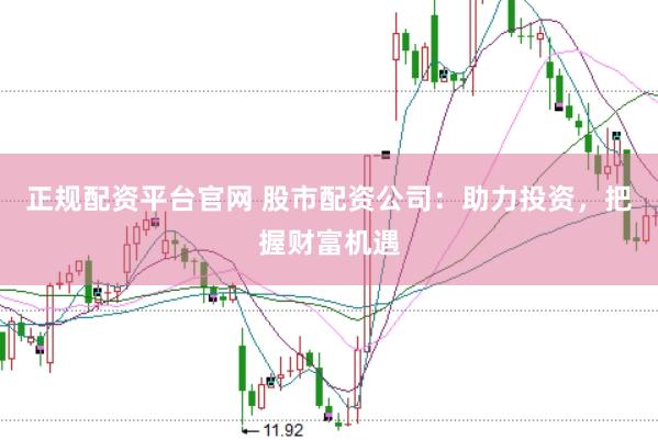 正规配资平台官网 股市配资公司：助力投资，把握财富机遇