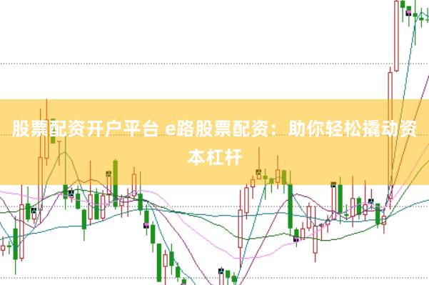 股票配资开户平台 e路股票配资：助你轻松撬动资本杠杆