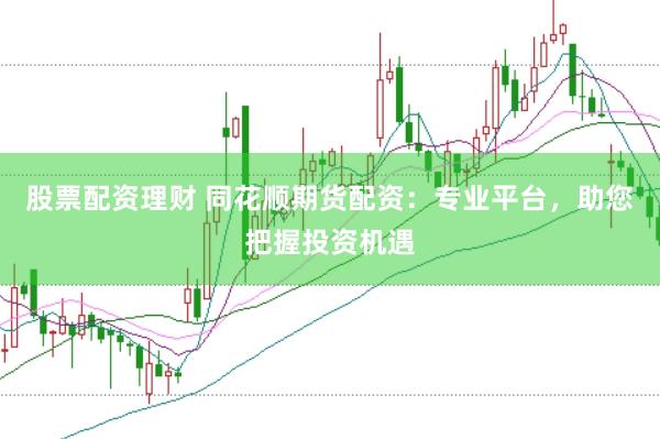 股票配资理财 同花顺期货配资：专业平台，助您把握投资机遇