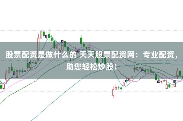 股票配资是做什么的 天天股票配资网：专业配资，助您轻松炒股！