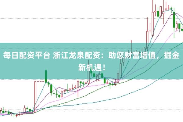 每日配资平台 浙江龙泉配资：助您财富增值，掘金新机遇！