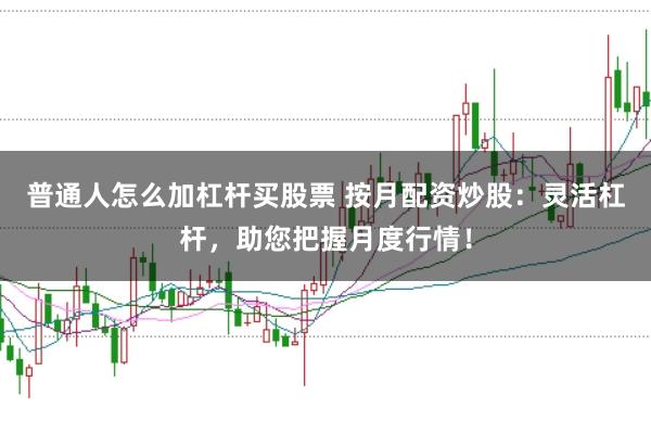 普通人怎么加杠杆买股票 按月配资炒股：灵活杠杆，助您把握月度行情！