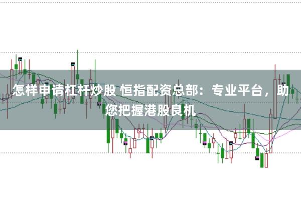 怎样申请杠杆炒股 恒指配资总部：专业平台，助您把握港股良机