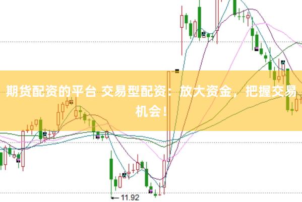 期货配资的平台 交易型配资：放大资金，把握交易机会！