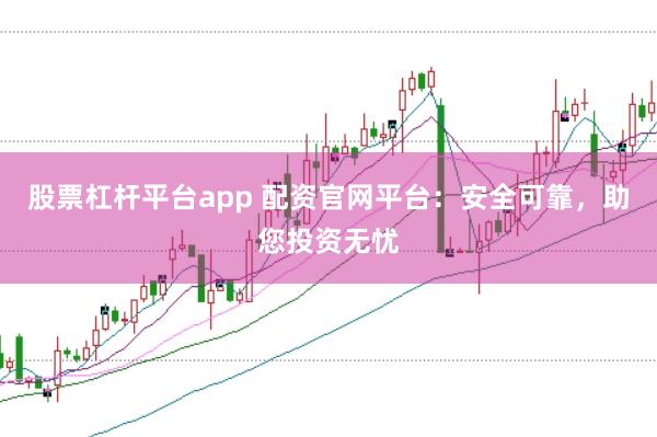 股票杠杆平台app 配资官网平台：安全可靠，助您投资无忧