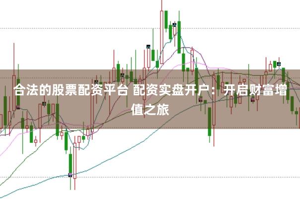 合法的股票配资平台 配资实盘开户：开启财富增值之旅