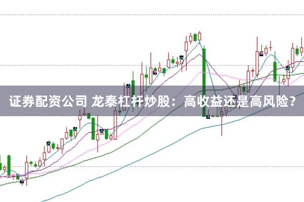 证券配资公司 龙泰杠杆炒股：高收益还是高风险？