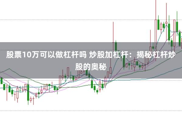 股票10万可以做杠杆吗 炒股加杠杆：揭秘杠杆炒股的奥秘