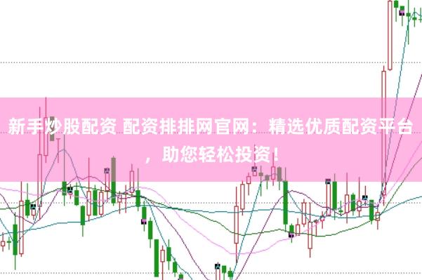 新手炒股配资 配资排排网官网：精选优质配资平台，助您轻松投资！