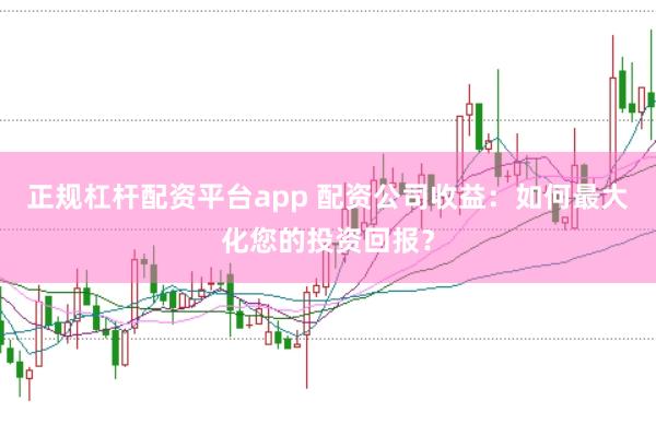 正规杠杆配资平台app 配资公司收益：如何最大化您的投资回报？