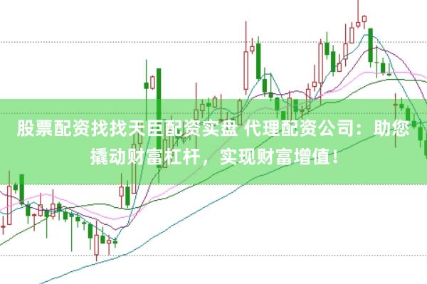股票配资找找天臣配资实盘 代理配资公司：助您撬动财富杠杆，实现财富增值！