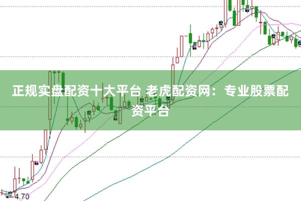 正规实盘配资十大平台 老虎配资网：专业股票配资平台