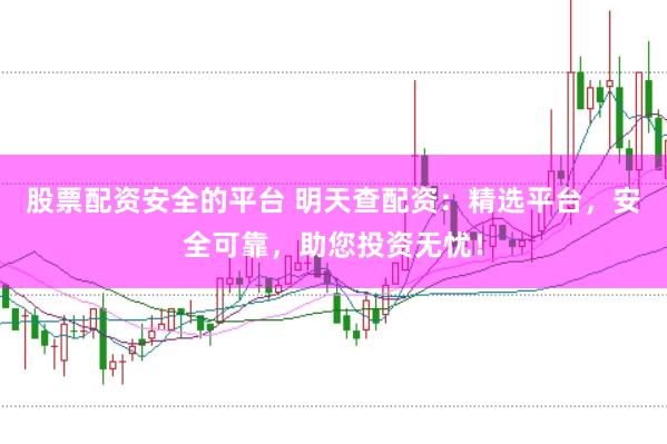 股票配资安全的平台 明天查配资：精选平台，安全可靠，助您投资无忧！