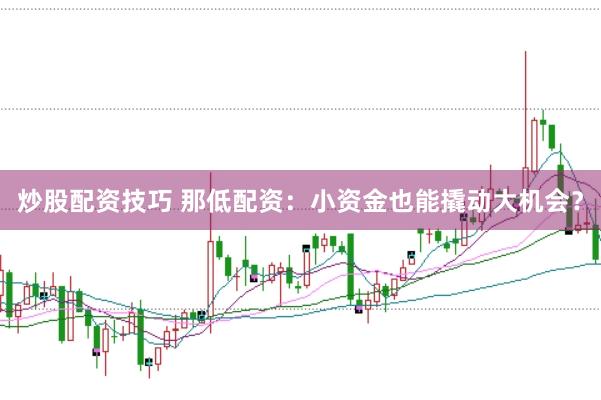 炒股配资技巧 那低配资：小资金也能撬动大机会？
