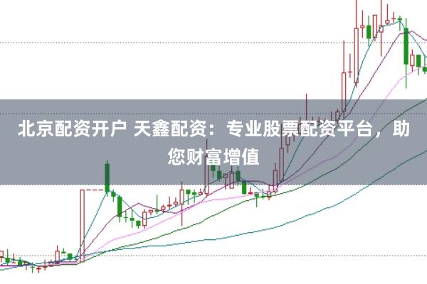 北京配资开户 天鑫配资：专业股票配资平台，助您财富增值
