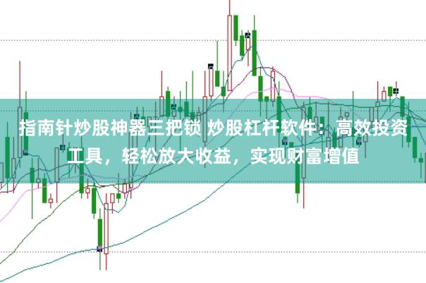 指南针炒股神器三把锁 炒股杠杆软件：高效投资工具，轻松放大收益，实现财富增值
