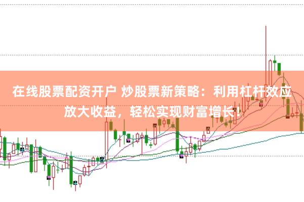 在线股票配资开户 炒股票新策略：利用杠杆效应放大收益，轻松实现财富增长！