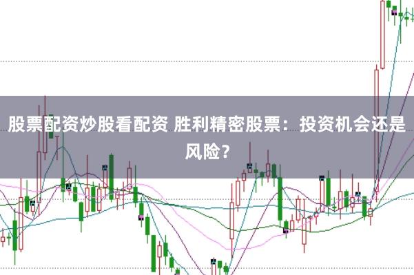 股票配资炒股看配资 胜利精密股票：投资机会还是风险？