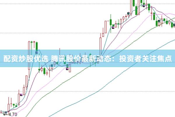 配资炒股优选 腾讯股价最新动态：投资者关注焦点