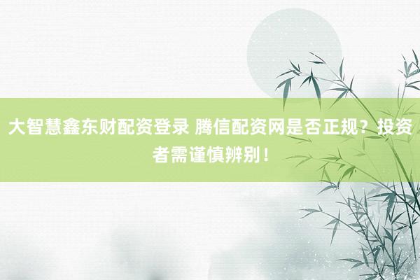 大智慧鑫东财配资登录 腾信配资网是否正规？投资者需谨慎辨别！