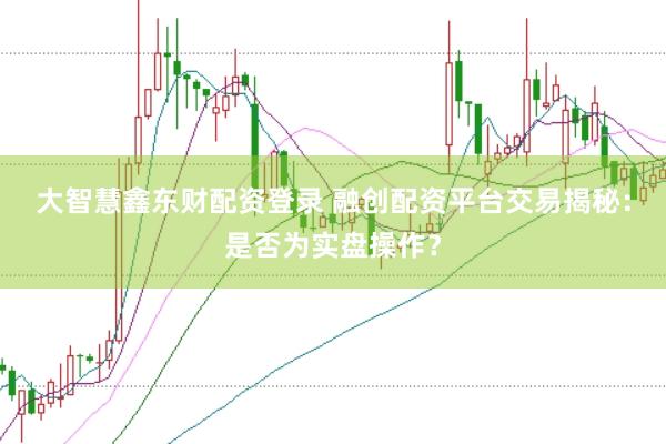 大智慧鑫东财配资登录 融创配资平台交易揭秘：是否为实盘操作？