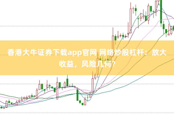 香港大牛证券下载app官网 网络炒股杠杆：放大收益，风险几何？