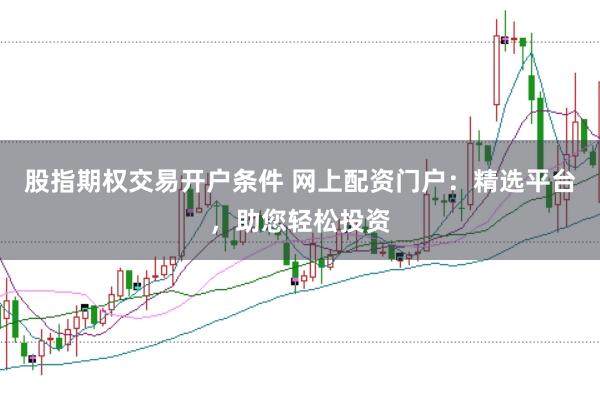 股指期权交易开户条件 网上配资门户：精选平台，助您轻松投资